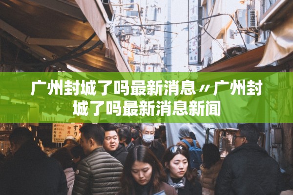广州封城了吗最新消息〃广州封城了吗最新消息新闻 广州封城了吗最新消息〃广州封城了吗最新消息新闻