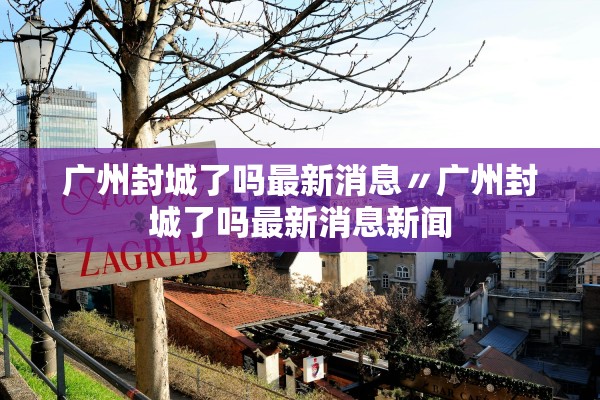 广州封城了吗最新消息〃广州封城了吗最新消息新闻 广州封城了吗最新消息〃广州封城了吗最新消息新闻