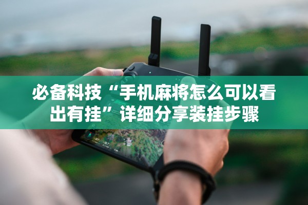 必备科技“手机麻将怎么可以看出有挂”详细分享装挂步骤