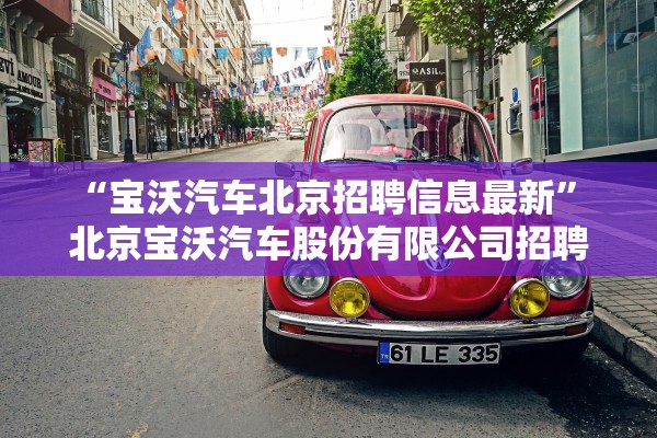 “宝沃汽车北京招聘信息最新” 北京宝沃汽车股份有限公司招聘？
