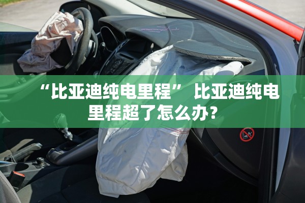 “比亚迪纯电里程	” 比亚迪纯电里程超了怎么办？