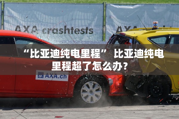 “比亚迪纯电里程” 比亚迪纯电里程超了怎么办？