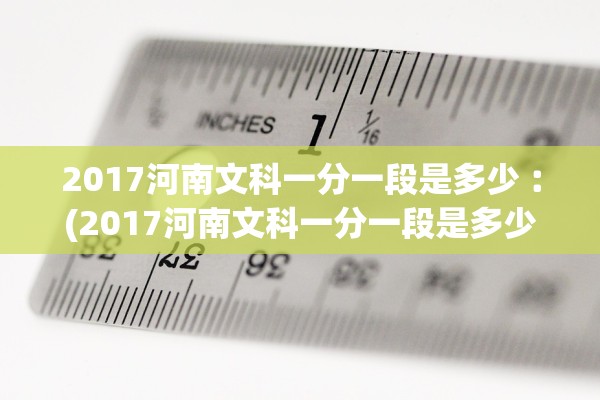 2017河南文科一分一段是多少︰(2017河南文科一分一段是多少分) 2017河南文科一分一段是多少︰(2017河南文科一分一段是多少分)