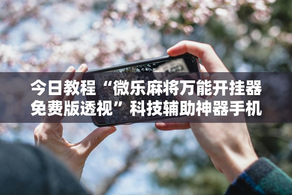今日教程“微乐麻将万能开挂器免费版透视”科技辅助神器手机版教程