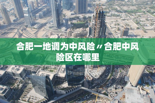 合肥一地调为中风险〃合肥中风险区在哪里 合肥一地调为中风险〃合肥中风险区在哪里