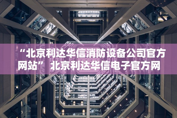 “北京利达华信消防设备公司官方网站	” 北京利达华信电子官方网站？