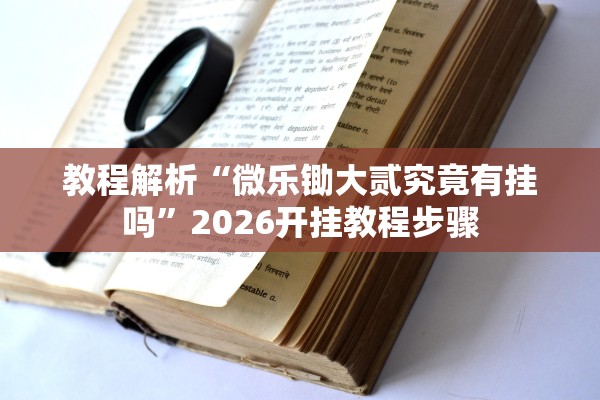 教程解析“微乐锄大贰究竟有挂吗”2026开挂教程步骤
