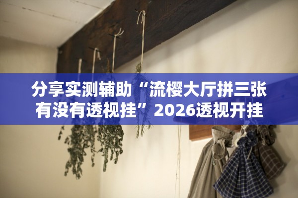 分享实测辅助“流樱大厅拼三张有没有透视挂”2026透视开挂