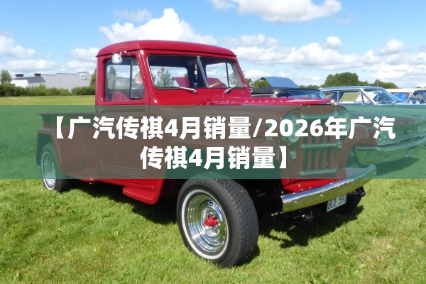 【广汽传祺4月销量/2026年广汽传祺4月销量】