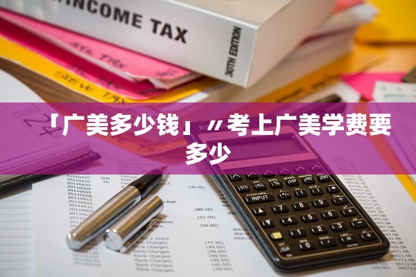 「广美多少钱」〃考上广美学费要多少 「广美多少钱」〃考上广美学费要多少