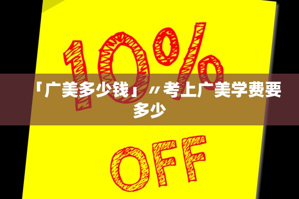 「广美多少钱」〃考上广美学费要多少 「广美多少钱」〃考上广美学费要多少