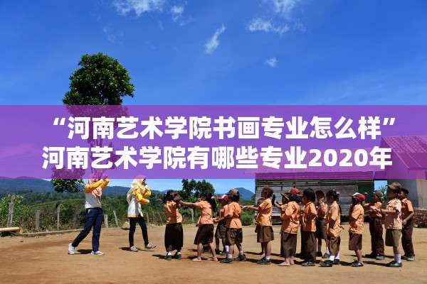 “河南艺术学院书画专业怎么样” 河南艺术学院有哪些专业2020年？
