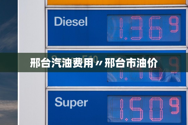 邢台汽油费用〃邢台市油价 邢台汽油费用〃邢台市油价