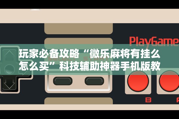 玩家必备攻略“微乐麻将有挂么怎么买”科技辅助神器手机版教程