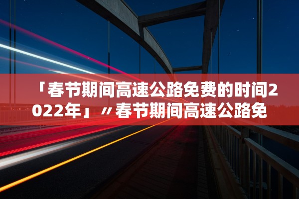 「春节期间高速公路免费的时间2022年」〃春节期间高速公路免费的时间2021年