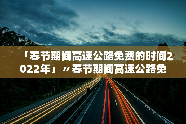 「春节期间高速公路免费的时间2022年」〃春节期间高速公路免费的时间2021年