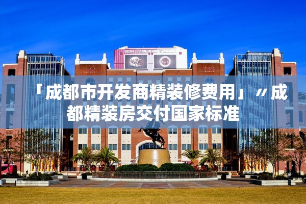 「成都市开发商精装修费用」〃成都精装房交付国家标准