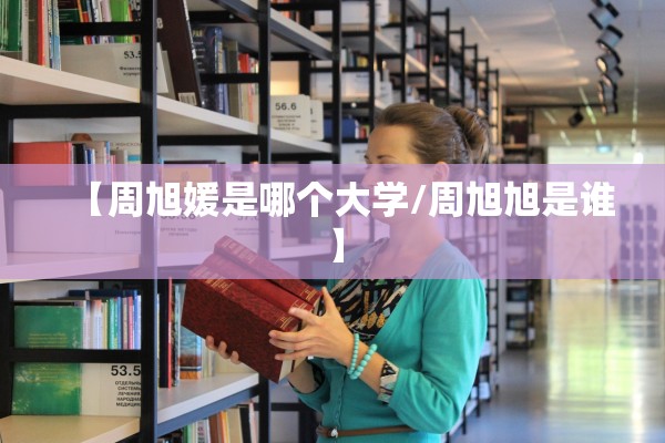 【周旭媛是哪个大学/周旭旭是谁】