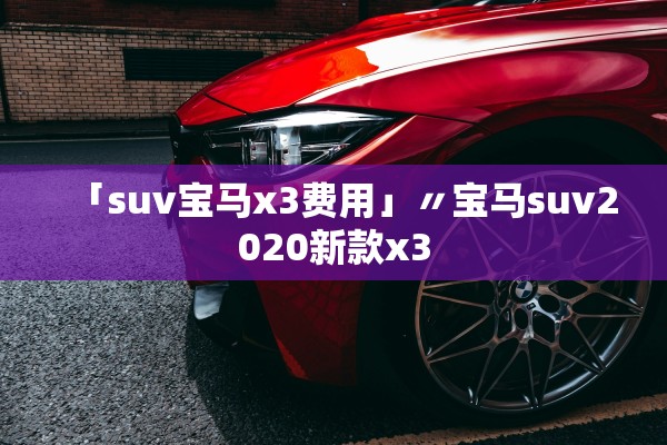 「suv宝马x3费用」〃宝马suv2020新款x3 「suv宝马x3费用」〃宝马suv2020新款x3