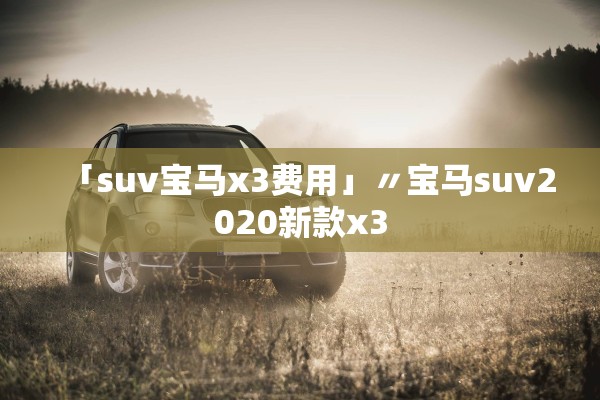 「suv宝马x3费用」〃宝马suv2020新款x3 「suv宝马x3费用」〃宝马suv2020新款x3