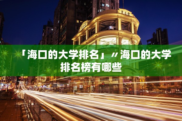 「海口的大学排名」〃海口的大学排名榜有哪些 「海口的大学排名」〃海口的大学排名榜有哪些