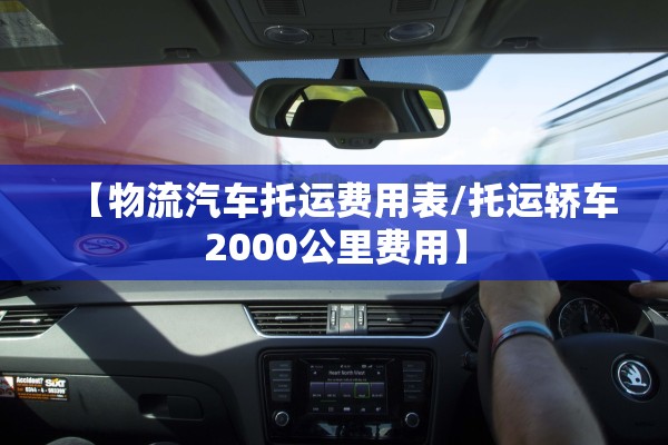 【物流汽车托运费用表/托运轿车2000公里费用】