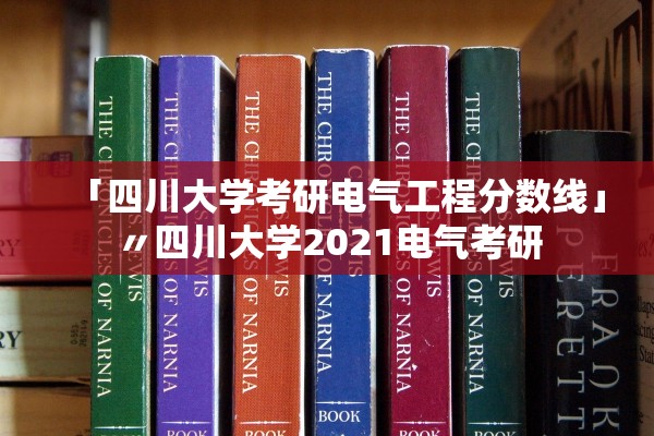 「四川大学考研电气工程分数线」〃四川大学2021电气考研