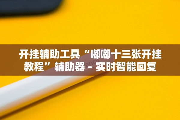 开挂辅助工具“嘟嘟十三张开挂教程	”辅助器 – 实时智能回复