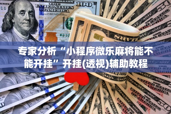 专家分析“小程序微乐麻将能不能开挂	”开挂(透视)辅助教程