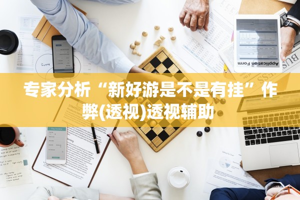 专家分析“新好游是不是有挂”作弊(透视)透视辅助 