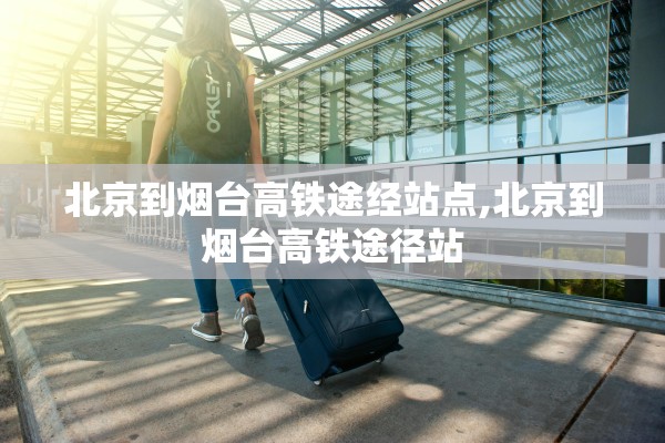 北京到烟台高铁途经站点,北京到烟台高铁途径站 北京到烟台高铁途经站点,北京到烟台高铁途径站