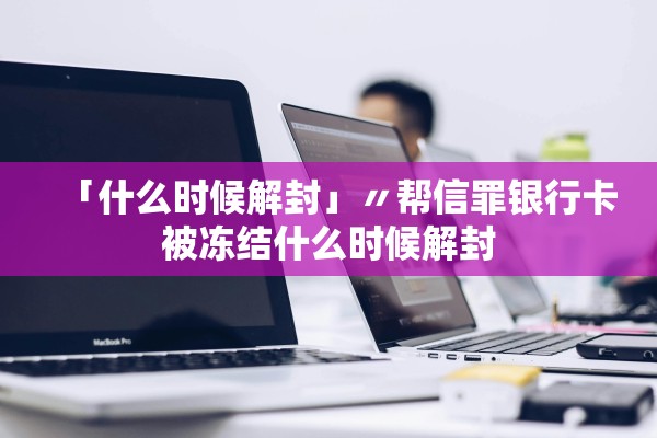 「什么时候解封」〃帮信罪银行卡被冻结什么时候解封 「什么时候解封」〃帮信罪银行卡被冻结什么时候解封