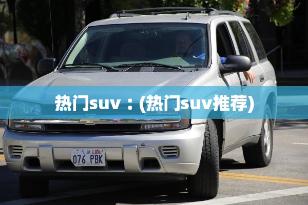 热门suv︰(热门suv推荐) 热门suv︰(热门suv推荐)