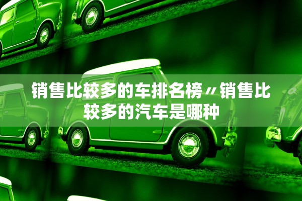销售比较多的车排名榜〃销售比较多的汽车是哪种