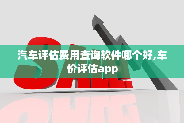 汽车评估费用查询软件哪个好,车价评估app