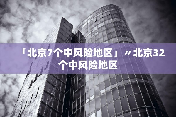 「北京7个中风险地区」〃北京32个中风险地区