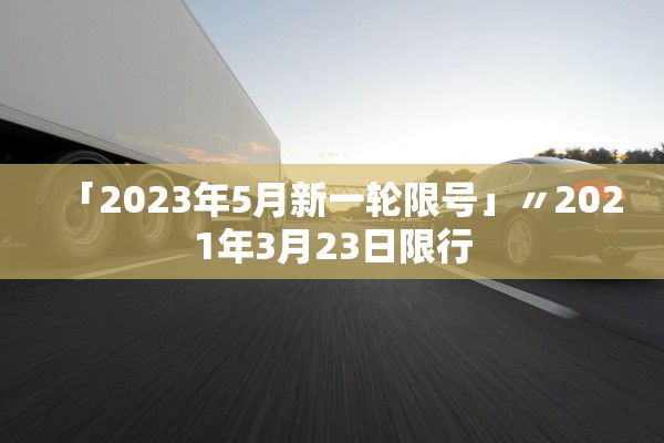 「2023年5月新一轮限号」〃2021年3月23日限行
