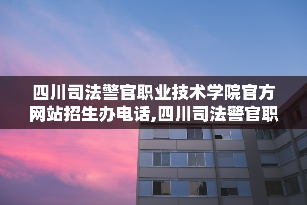 四川司法警官职业技术学院官方网站招生办电话,四川司法警官职业技术学院招生简章 四川司法警官职业技术学院官方网站招生办电话,四川司法警官职业技术学院招生简章