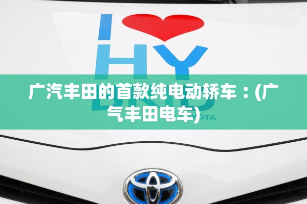 广汽丰田的首款纯电动轿车︰(广气丰田电车)