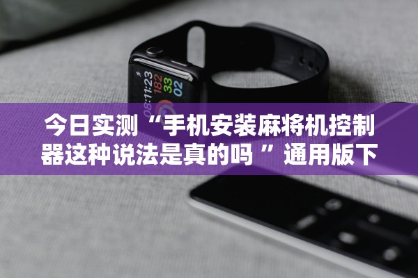 今日实测“手机安装麻将机控制器这种说法是真的吗 ”通用版下载教程！
