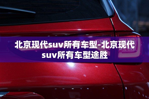 北京现代suv所有车型-北京现代suv所有车型途胜