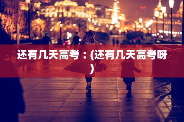 还有几天高考︰(还有几天高考呀)