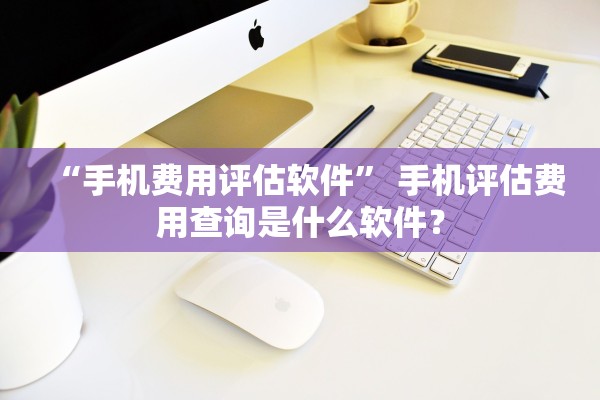 “手机费用评估软件” 手机评估费用查询是什么软件？