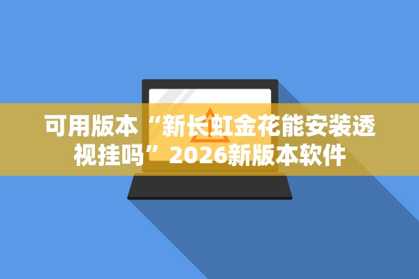 可用版本“新长虹金花能安装透视挂吗”2026新版本软件