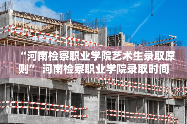 “河南检察职业学院艺术生录取原则” 河南检察职业学院录取时间？