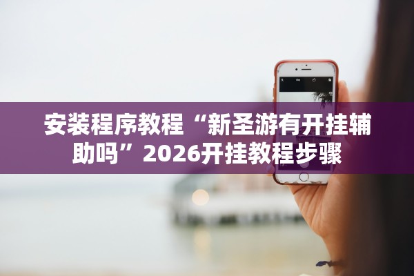 安装程序教程“新圣游有开挂辅助吗	”2026开挂教程步骤