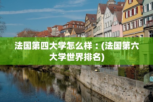 法国第四大学怎么样︰(法国第六大学世界排名) 法国第四大学怎么样︰(法国第六大学世界排名)