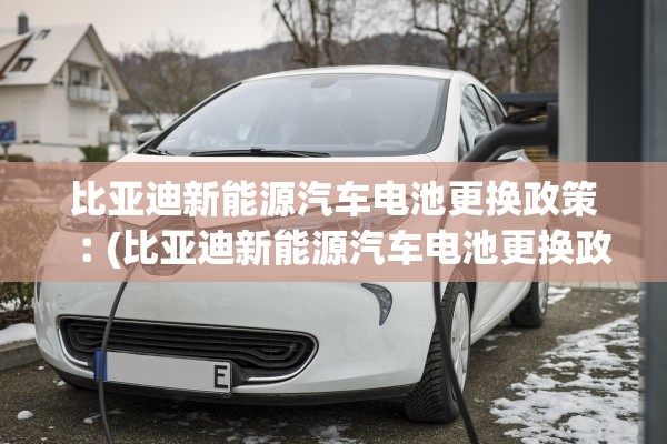 比亚迪新能源汽车电池更换政策︰(比亚迪新能源汽车电池更换政策最新)