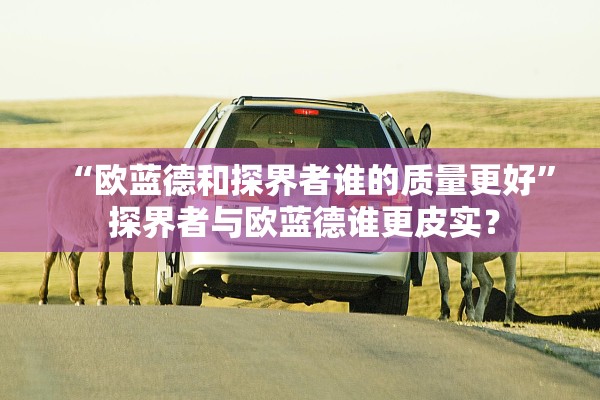 “欧蓝德和探界者谁的质量更好	” 探界者与欧蓝德谁更皮实？