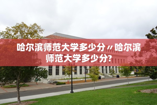 哈尔滨师范大学多少分〃哈尔滨师范大学多少分? 哈尔滨师范大学多少分〃哈尔滨师范大学多少分?